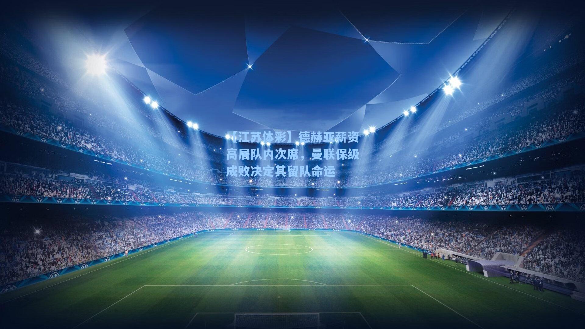 【江苏体彩】德赫亚薪资高居队内次席，曼联保级成败决定其留队命运