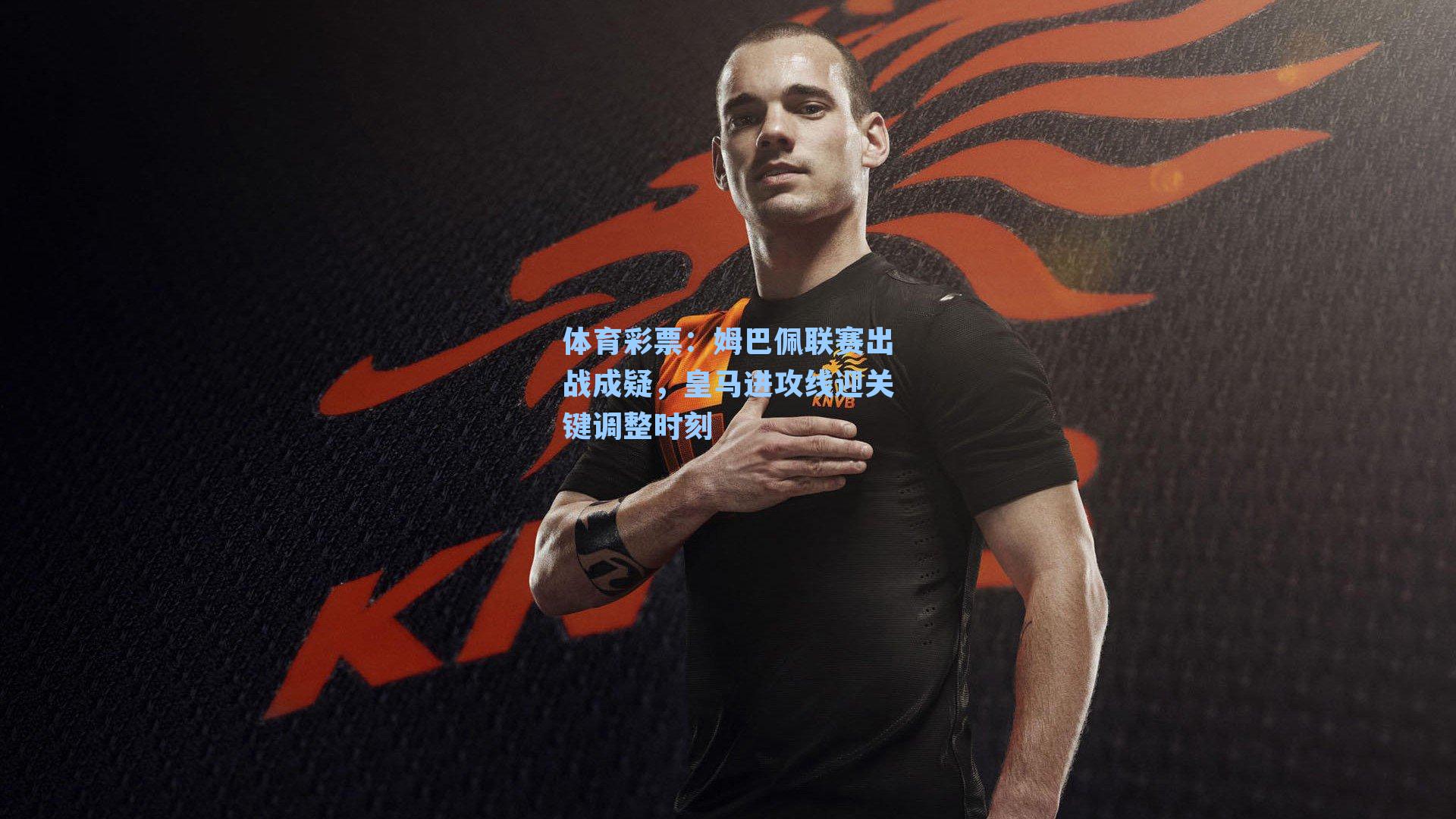 体育彩票：姆巴佩联赛出战成疑，皇马进攻线迎关键调整时刻