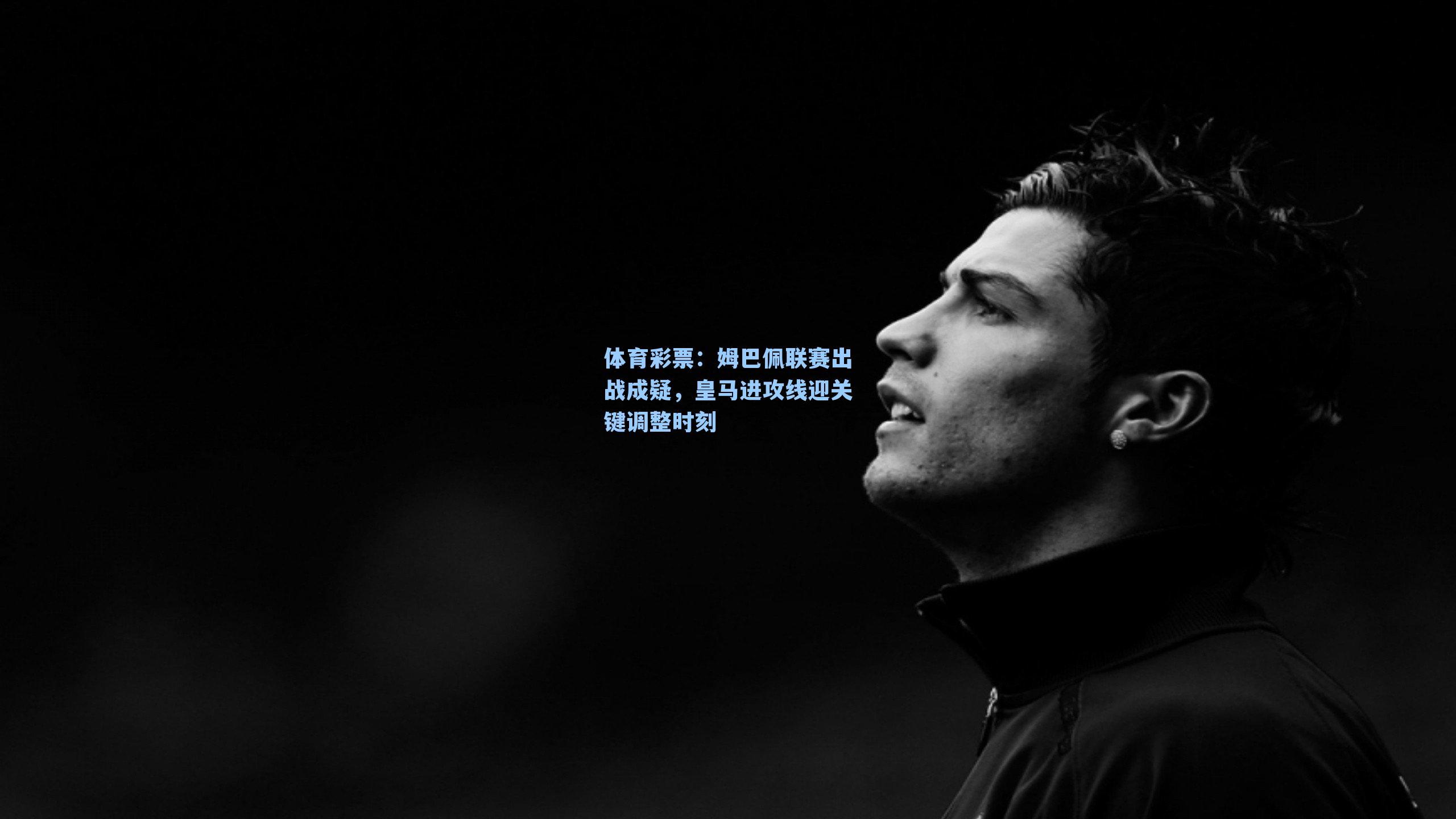 姆巴佩联赛出战成疑，皇马进攻线迎关键调整时刻