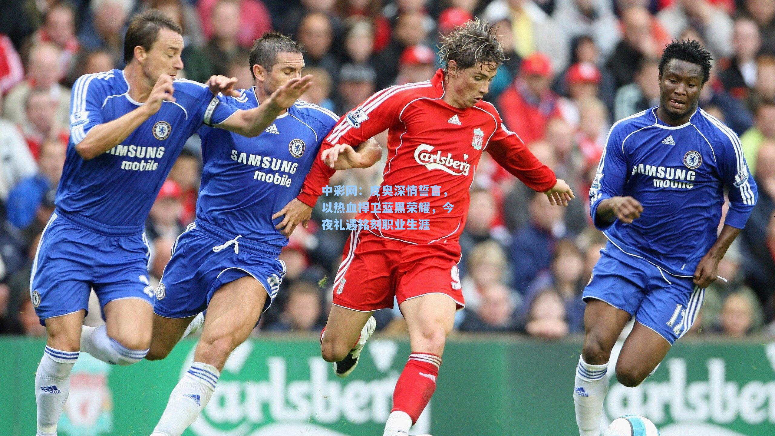 中彩网：皮奥深情誓言，以热血捍卫蓝黑荣耀，今夜礼遇铭刻职业生涯