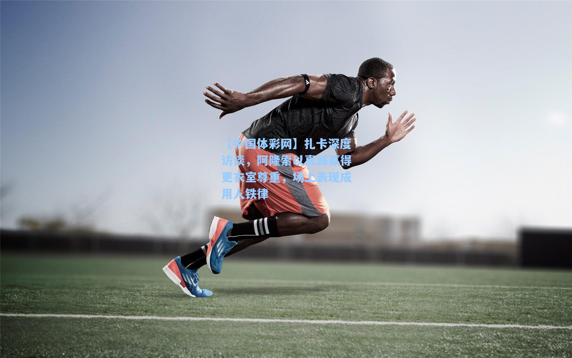 【中国体彩网】扎卡深度访谈，阿隆索以真诚赢得更衣室尊重，场上表现成用人铁律