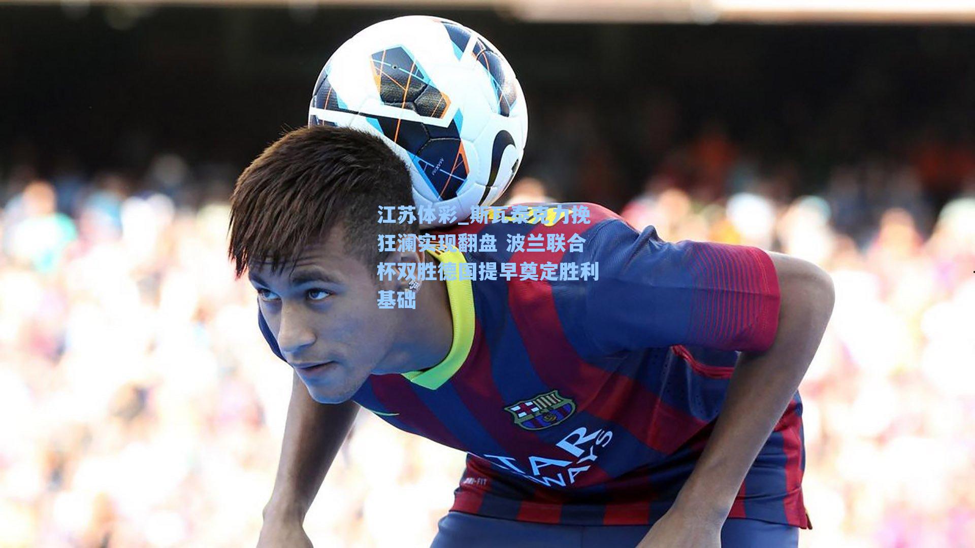 江苏体彩_斯瓦泰克力挽狂澜实现翻盘 波兰联合杯双胜德国提早奠定胜利基础