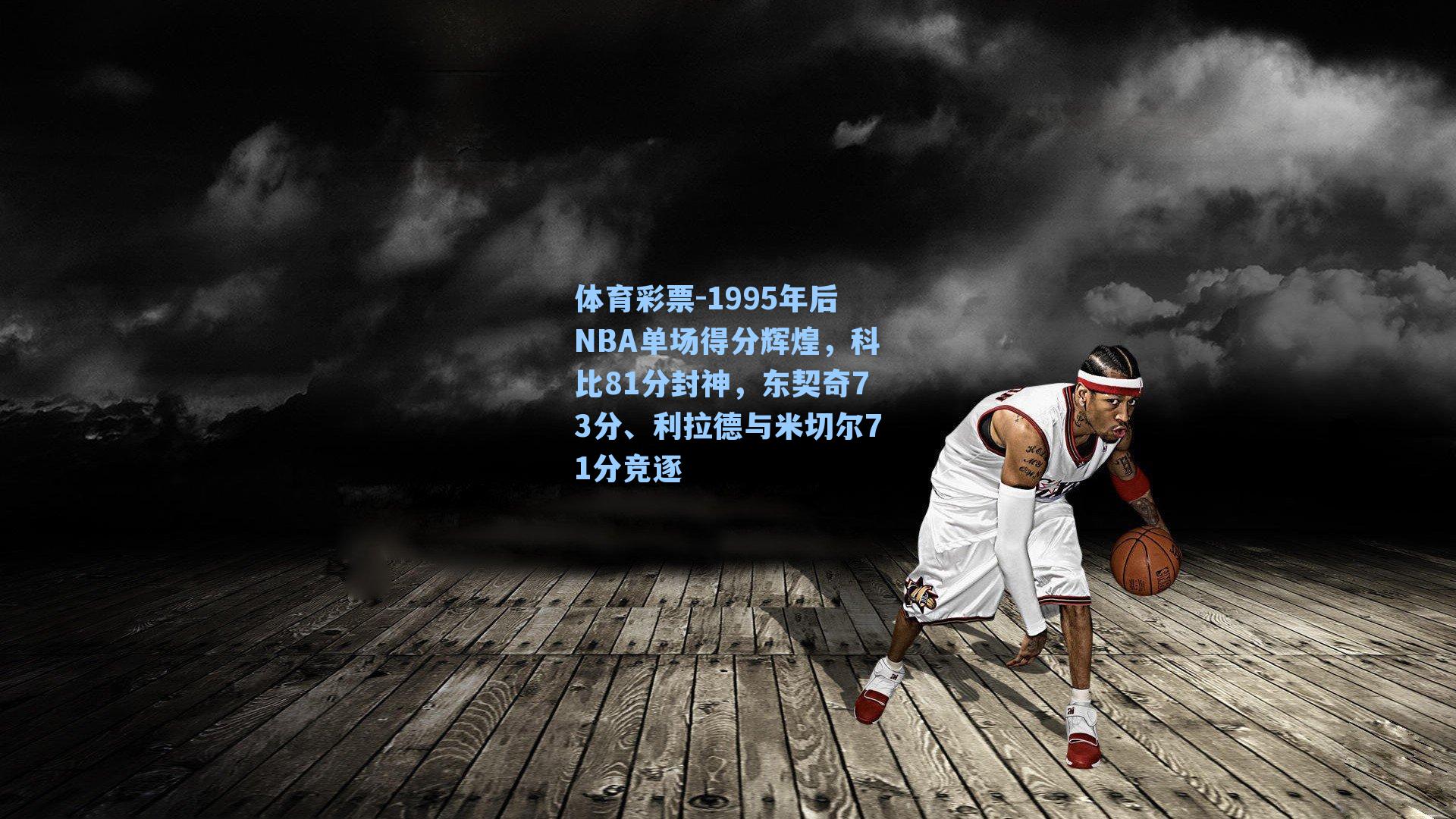 体育彩票-1995年后NBA单场得分辉煌，科比81分封神，东契奇73分、利拉德与米切尔71分竞逐