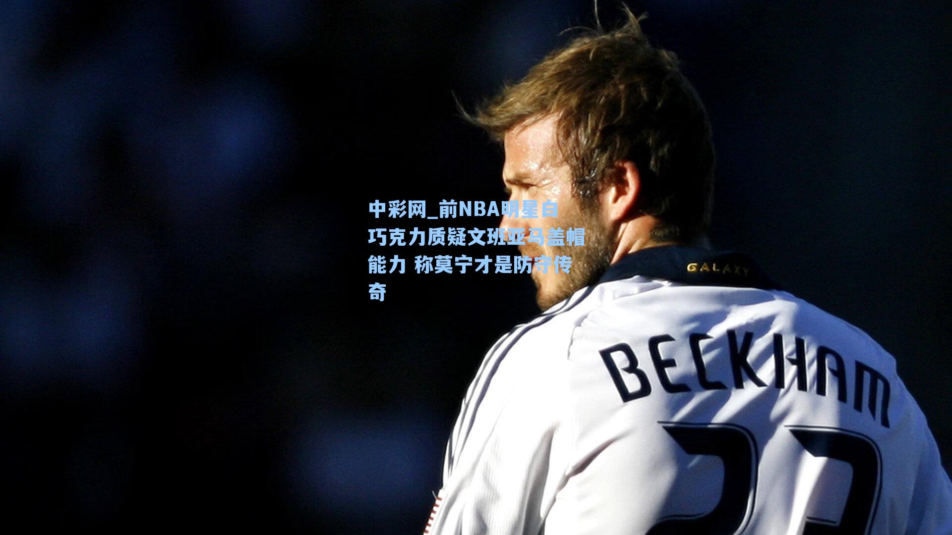 前NBA明星白巧克力质疑文班亚马盖帽能力 称莫宁才是防守传奇