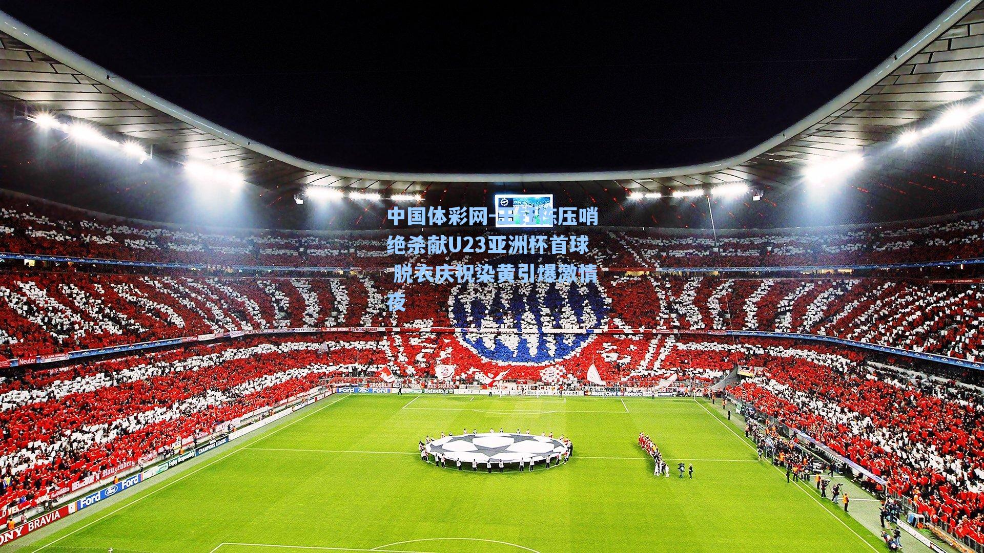 中国体彩网-王钰栋压哨绝杀献U23亚洲杯首球 脱衣庆祝染黄引爆激情夜