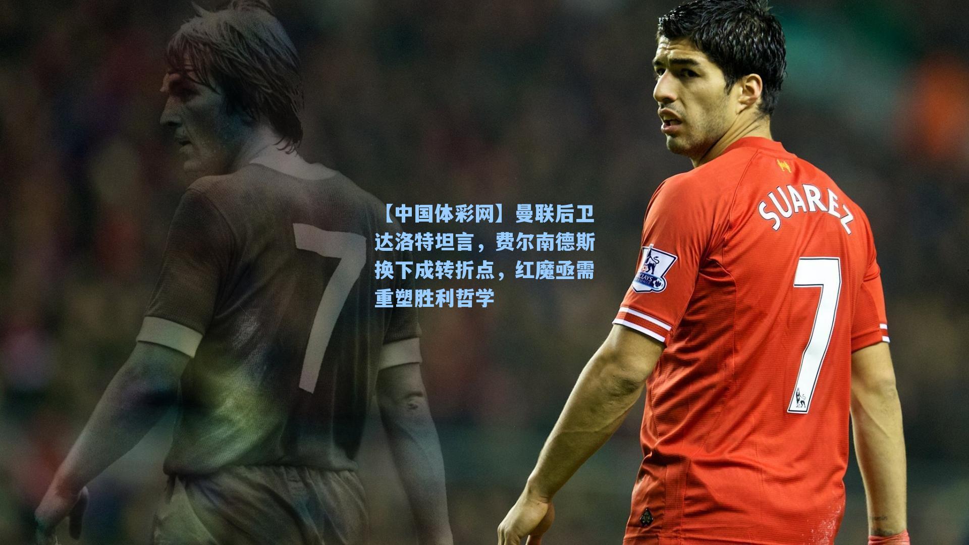 【中国体彩网】曼联后卫达洛特坦言，费尔南德斯换下成转折点，红魔亟需重塑胜利哲学