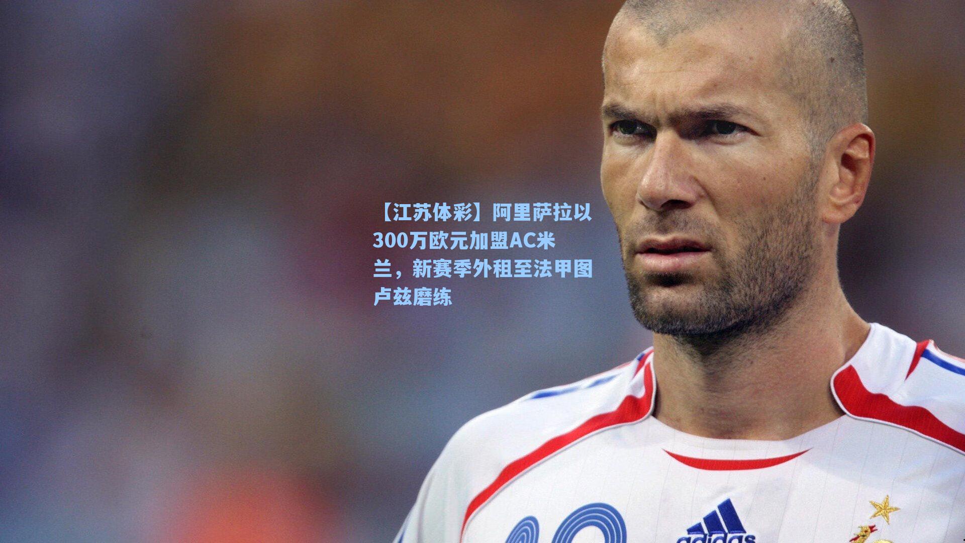 【江苏体彩】阿里萨拉以300万欧元加盟AC米兰，新赛季外租至法甲图卢兹磨练