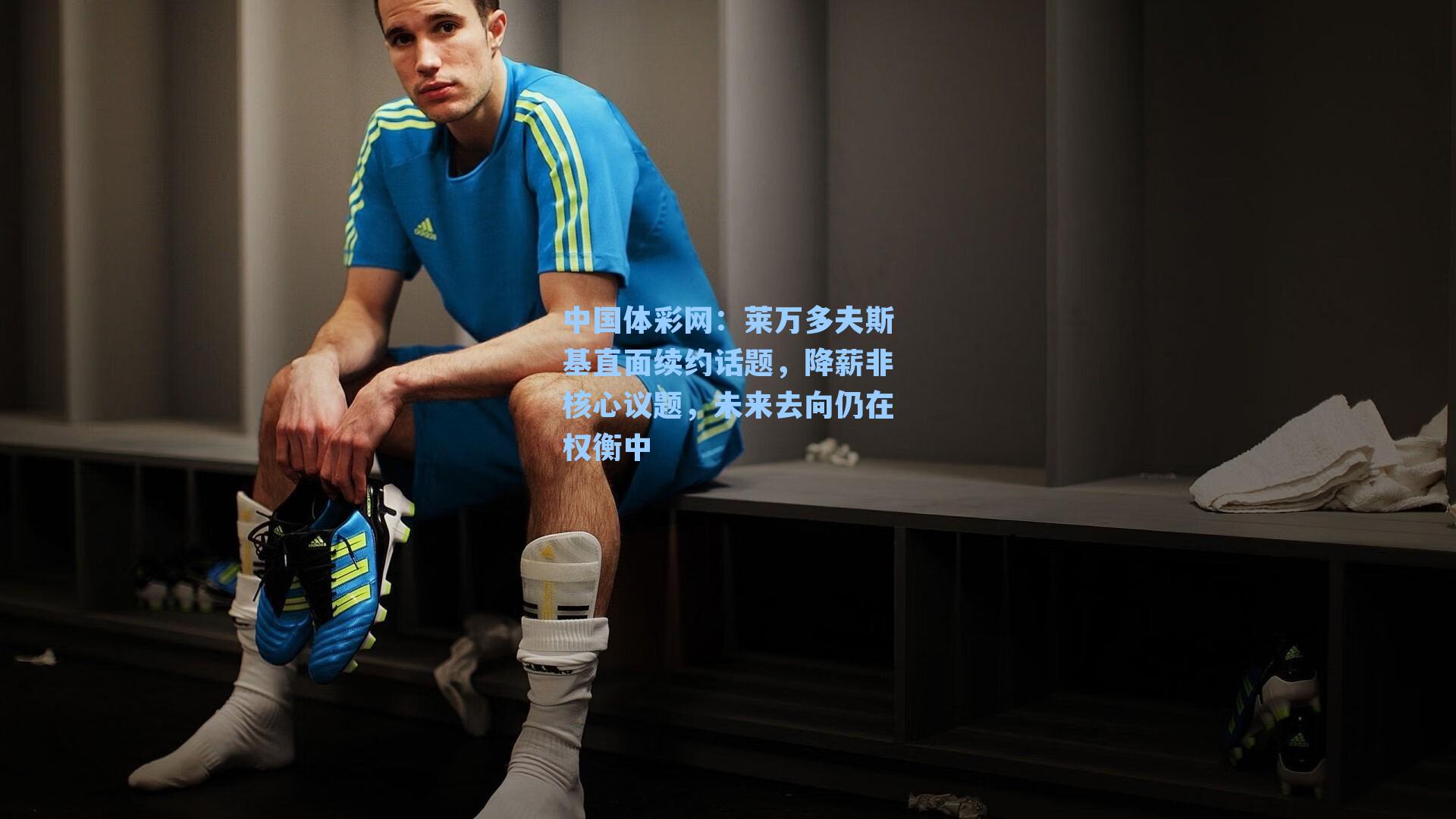 中国体彩网：莱万多夫斯基直面续约话题，降薪非核心议题，未来去向仍在权衡中