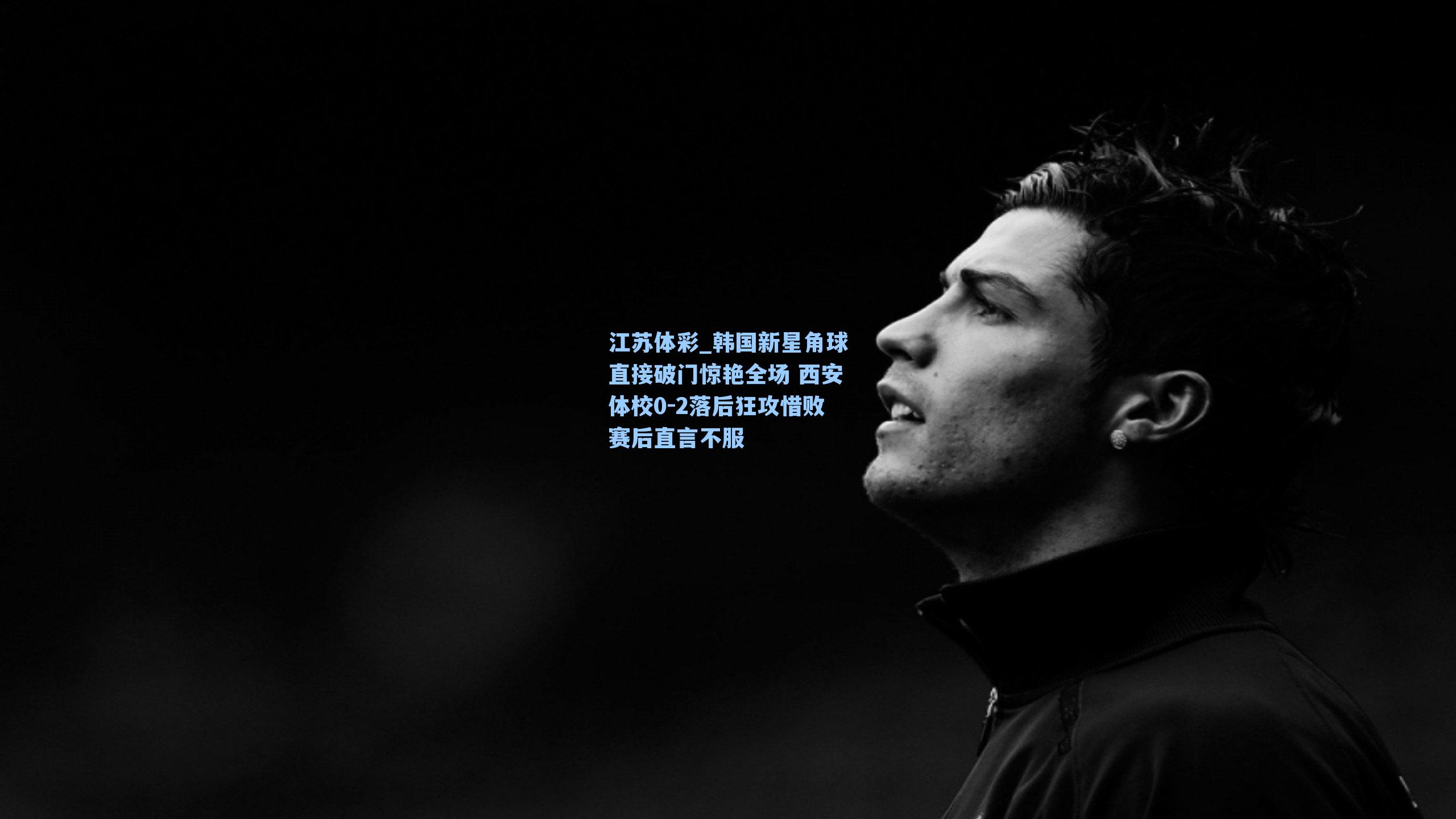 韩国新星角球直接破门惊艳全场 西安体校0-2落后狂攻惜败赛后直言不服