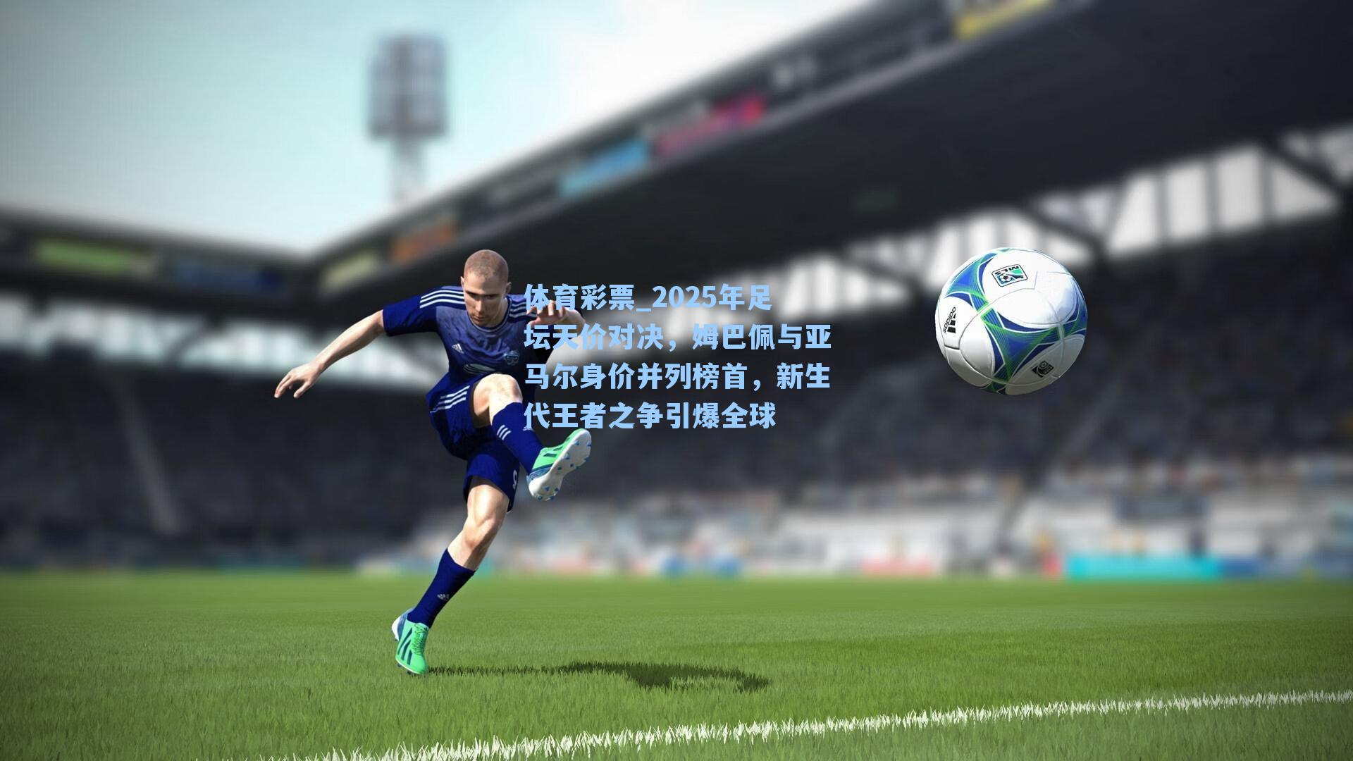 2025年足坛天价对决，姆巴佩与亚马尔身价并列榜首，新生代王者之争引爆全球