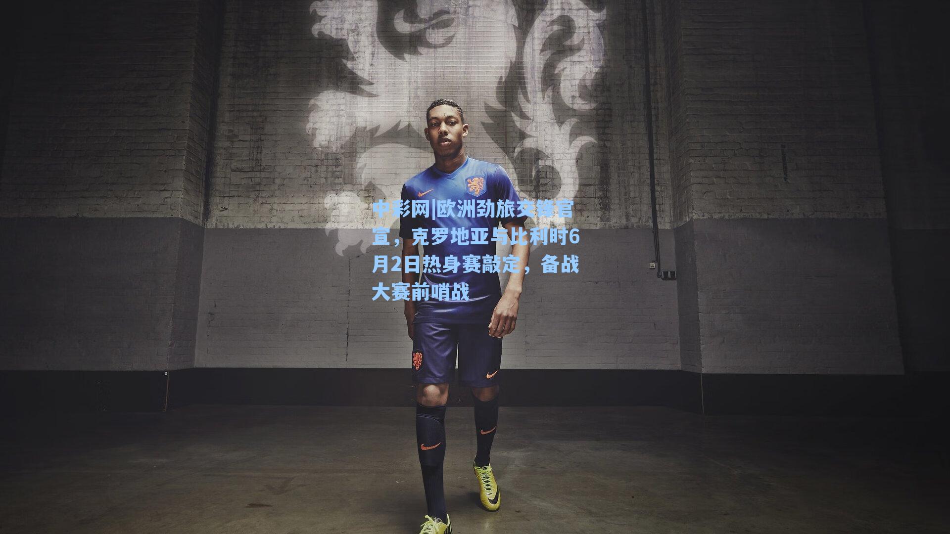 欧洲劲旅交锋官宣，克罗地亚与比利时6月2日热身赛敲定，备战大赛前哨战