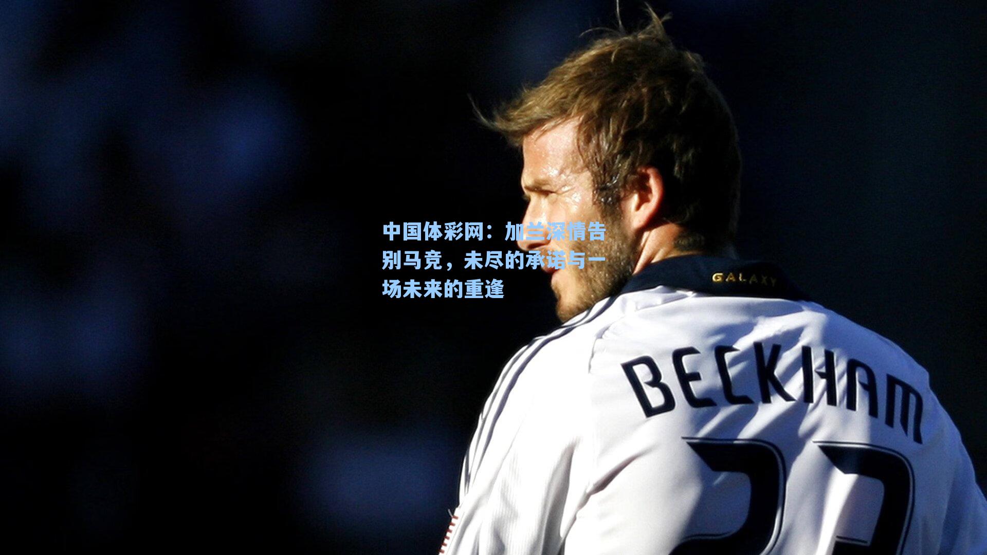 加兰深情告别马竞，未尽的承诺与一场未来的重逢