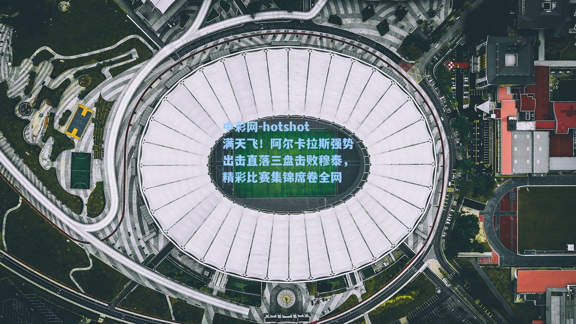 hotshot满天飞！阿尔卡拉斯强势出击直落三盘击败穆泰，精彩比赛集锦席卷全网