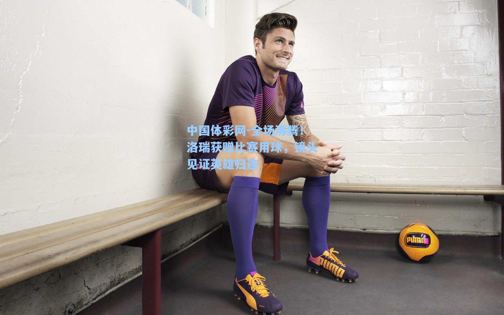 中国体彩网-全场沸腾！洛瑞获赠比赛用球，镜头见证英雄归途