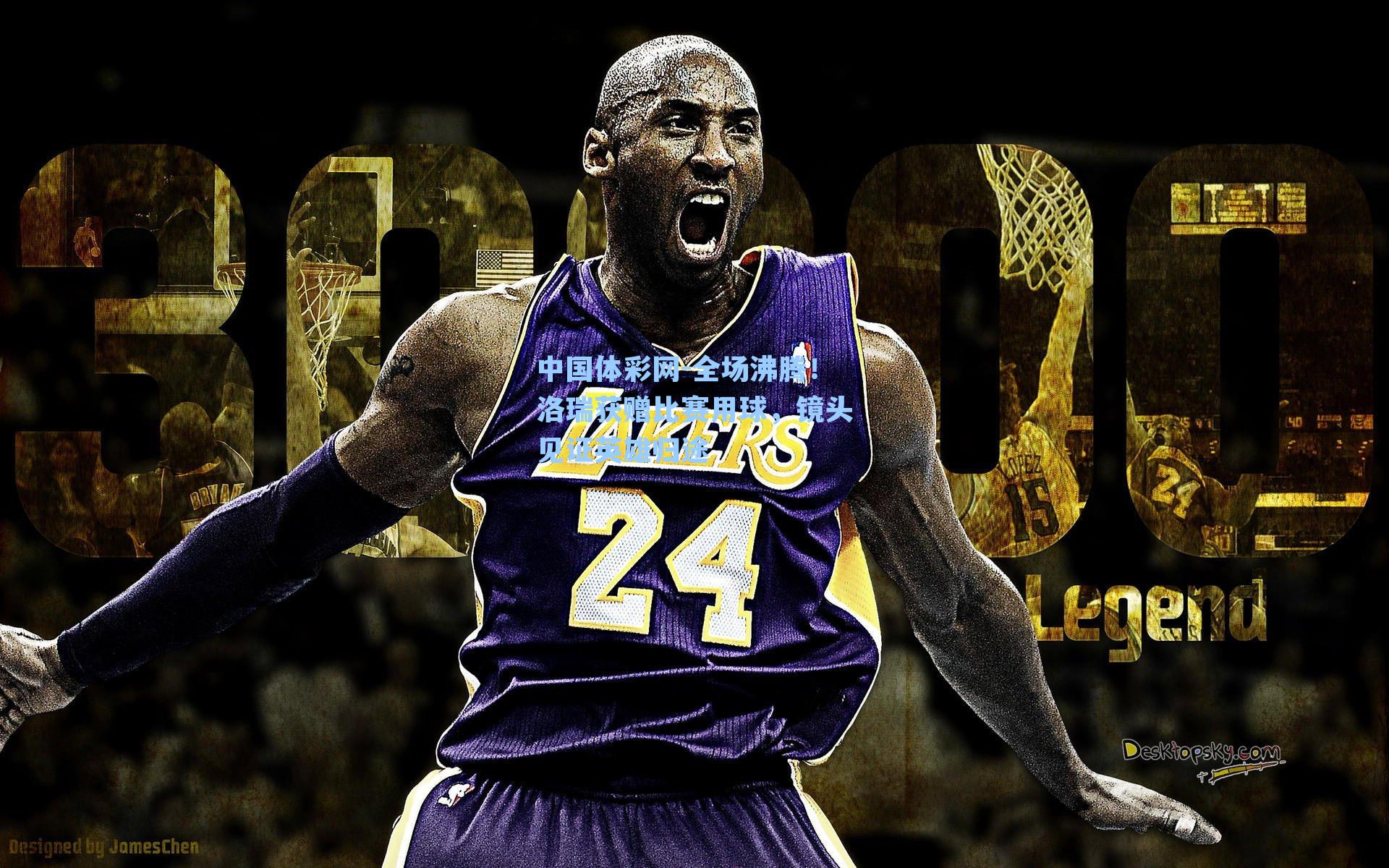 全场沸腾！洛瑞获赠比赛用球，镜头见证英雄归途