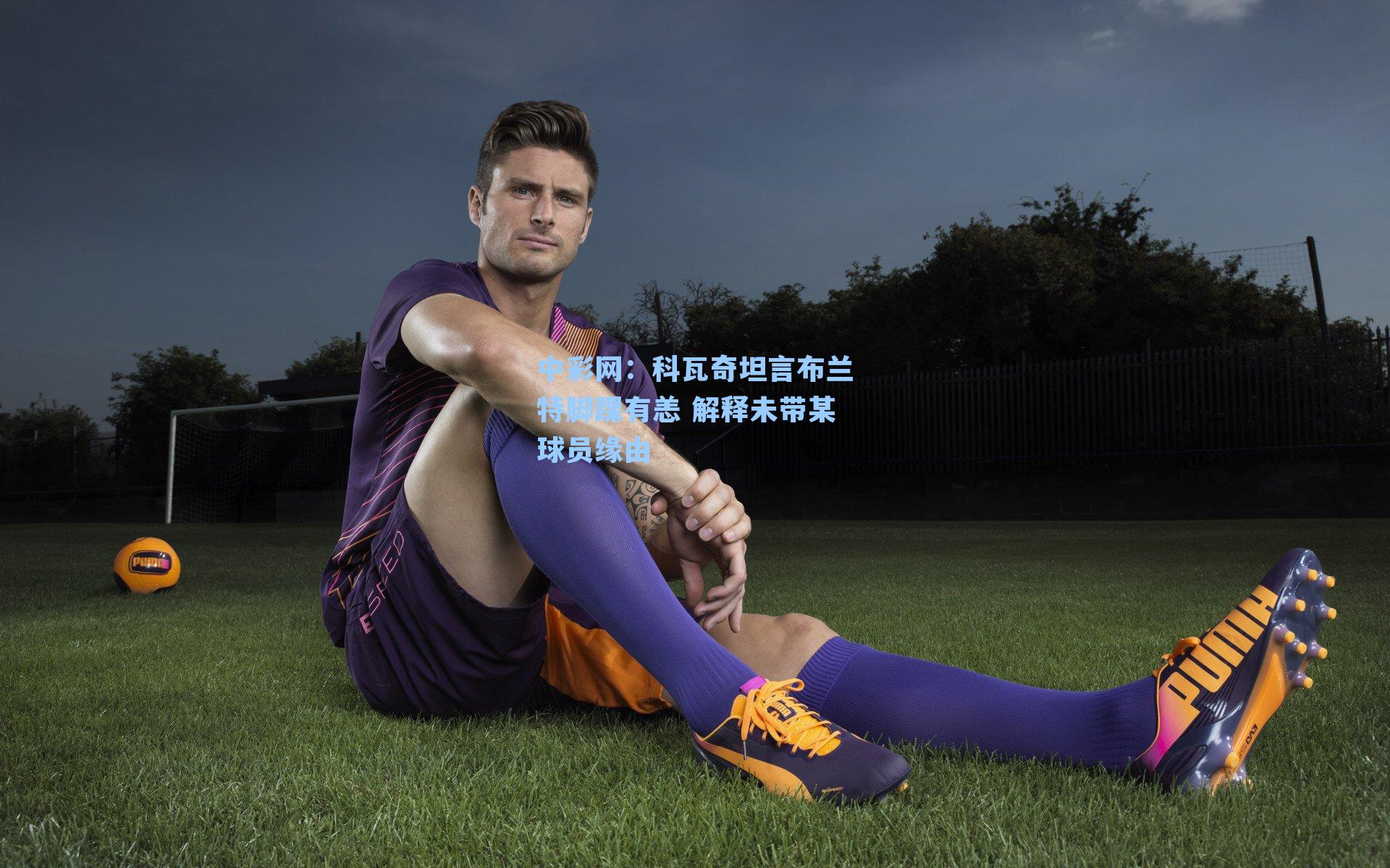 科瓦奇坦言布兰特脚踝有恙 解释未带某球员缘由